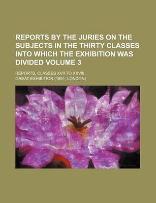 Book cover for Reports by the Juries on the Subjects in the Thirty Classes Into Which the Exhibition Was Divided Volume 3; Reports, Classes XVII to XXVIII