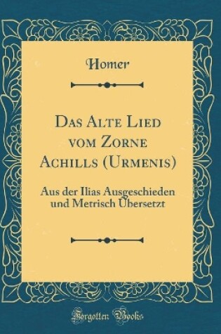 Cover of Das Alte Lied vom Zorne Achills (Urmenis): Aus der Ilias Ausgeschieden und Metrisch Übersetzt (Classic Reprint)
