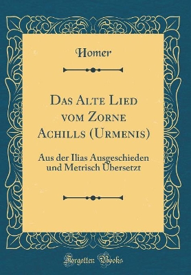 Book cover for Das Alte Lied vom Zorne Achills (Urmenis): Aus der Ilias Ausgeschieden und Metrisch Übersetzt (Classic Reprint)