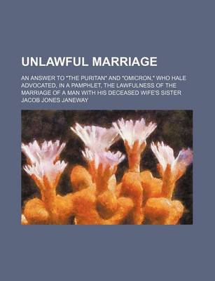 Book cover for Unlawful Marriage; An Answer to "The Puritan" and "Omicron," Who Hale Advocated, in a Pamphlet, the Lawfulness of the Marriage of a Man with His Deceased Wife's Sister