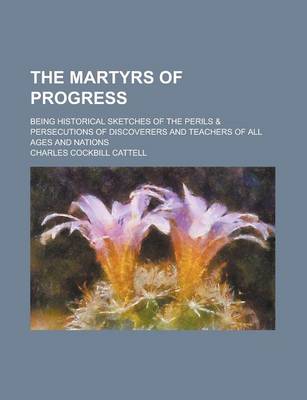 Book cover for The Martyrs of Progress; Being Historical Sketches of the Perils & Persecutions of Discoverers and Teachers of All Ages and Nations