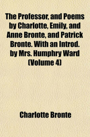 Cover of The Professor, and Poems by Charlotte, Emily, and Anne Bronte, and Patrick Bronte. with an Introd. by Mrs. Humphry Ward (Volume 4)