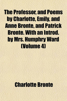 Book cover for The Professor, and Poems by Charlotte, Emily, and Anne Bronte, and Patrick Bronte. with an Introd. by Mrs. Humphry Ward (Volume 4)