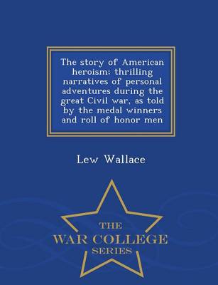 Book cover for The Story of American Heroism; Thrilling Narratives of Personal Adventures During the Great Civil War, as Told by the Medal Winners and Roll of Honor Men - War College Series