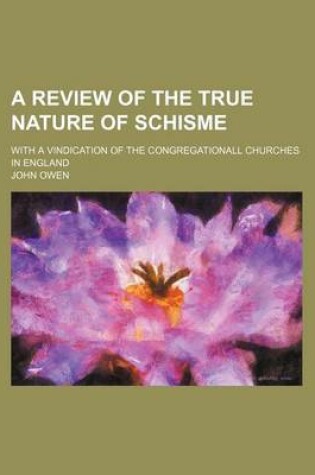 Cover of A Review of the True Nature of Schisme; With a Vindication of the Congregationall Churches in England