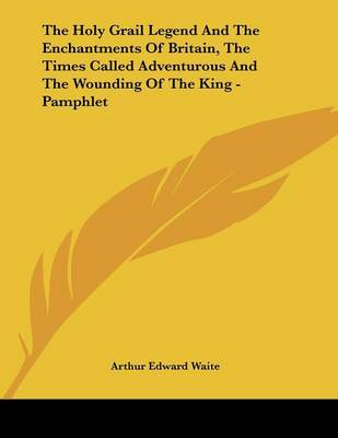 Book cover for The Holy Grail Legend and the Enchantments of Britain, the Times Called Adventurous and the Wounding of the King - Pamphlet