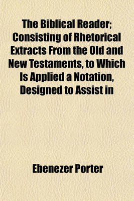 Book cover for The Biblical Reader; Consisting of Rhetorical Extracts from the Old and New Testaments, to Which Is Applied a Notation, Designed to Assist in