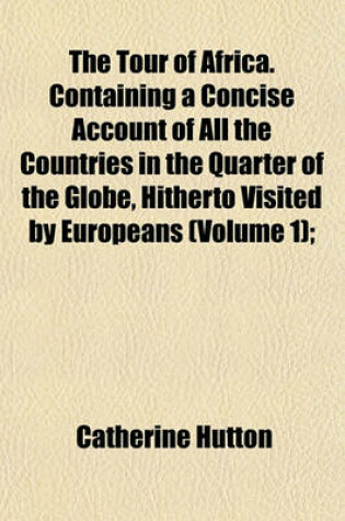 Cover of The Tour of Africa. Containing a Concise Account of All the Countries in the Quarter of the Globe, Hitherto Visited by Europeans (Volume 1);