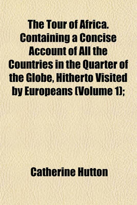 Book cover for The Tour of Africa. Containing a Concise Account of All the Countries in the Quarter of the Globe, Hitherto Visited by Europeans (Volume 1);