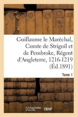 Cover of Guillaume Le Marechal, Comte de Striguil Et de Pembroke, Regent d'Angleterre, 1216-1219