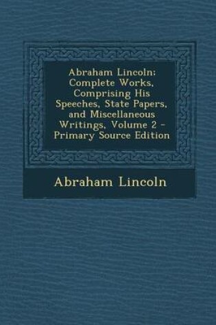 Cover of Abraham Lincoln; Complete Works, Comprising His Speeches, State Papers, and Miscellaneous Writings, Volume 2