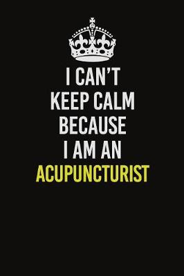 Book cover for I Can�t Keep Calm Because I Am An Acupuncturist