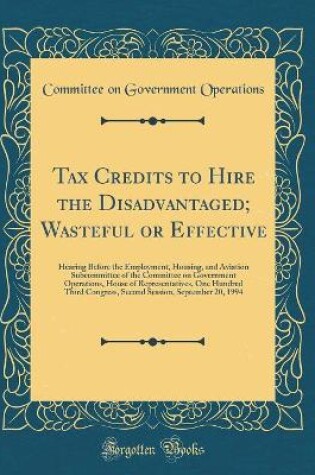 Cover of Tax Credits to Hire the Disadvantaged; Wasteful or Effective: Hearing Before the Employment, Housing, and Aviation Subcommittee of the Committee on Government Operations, House of Representatives, One Hundred Third Congress, Second Session, September 20,