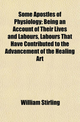 Cover of Some Apostles of Physiology; Being an Account of Their Lives and Labours, Labours That Have Contributed to the Advancement of the Healing Art