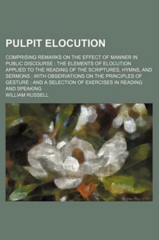 Cover of Pulpit Elocution; Comprising Remarks on the Effect of Manner in Public Discourse the Elements of Elocution Applied to the Reading of the Scriptures, Hymns, and Sermons with Observations on the Principles of Gesture and a Selection of Exercises in Reading a