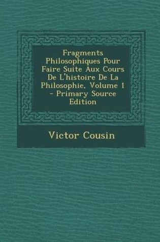 Cover of Fragments Philosophiques Pour Faire Suite Aux Cours de L'Histoire de La Philosophie, Volume 1