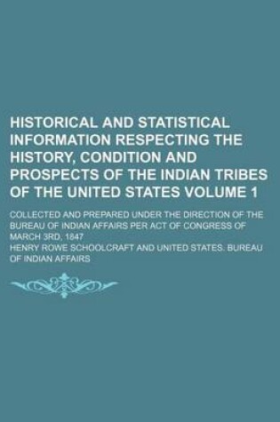 Cover of Historical and Statistical Information Respecting the History, Condition and Prospects of the Indian Tribes of the United States Volume 1; Collected and Prepared Under the Direction of the Bureau of Indian Affairs Per Act of Congress of March 3rd, 1847