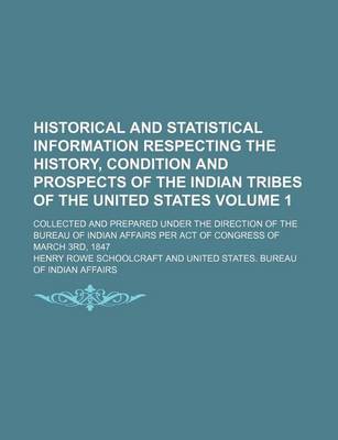 Book cover for Historical and Statistical Information Respecting the History, Condition and Prospects of the Indian Tribes of the United States Volume 1; Collected and Prepared Under the Direction of the Bureau of Indian Affairs Per Act of Congress of March 3rd, 1847