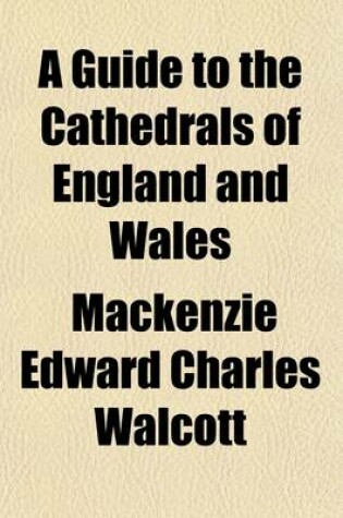 Cover of A Guide to the Cathedrals of England and Wales; Their History, Architecture, and Traditions with Notices of the Monuments of Their Illustrious Dead, and Short Notes of the Chief Objects of Interest in Every Cathedral City