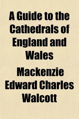 Book cover for A Guide to the Cathedrals of England and Wales; Their History, Architecture, and Traditions with Notices of the Monuments of Their Illustrious Dead, and Short Notes of the Chief Objects of Interest in Every Cathedral City