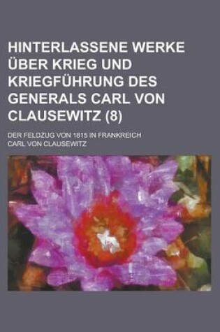 Cover of Hinterlassene Werke Uber Krieg Und Kriegfuhrung Des Generals Carl Von Clausewitz; Der Feldzug Von 1815 in Frankreich (8 )