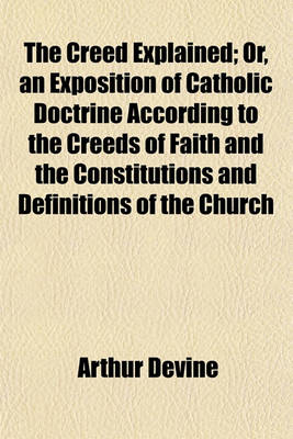 Book cover for The Creed Explained; Or, an Exposition of Catholic Doctrine According to the Creeds of Faith and the Constitutions and Definitions of the Church
