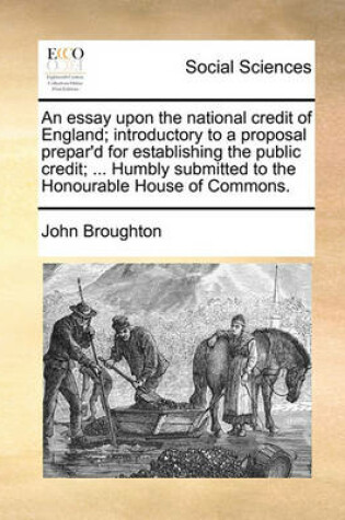 Cover of An Essay Upon the National Credit of England; Introductory to a Proposal Prepar'd for Establishing the Public Credit; ... Humbly Submitted to the Honourable House of Commons.