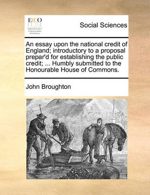 Book cover for An Essay Upon the National Credit of England; Introductory to a Proposal Prepar'd for Establishing the Public Credit; ... Humbly Submitted to the Honourable House of Commons.