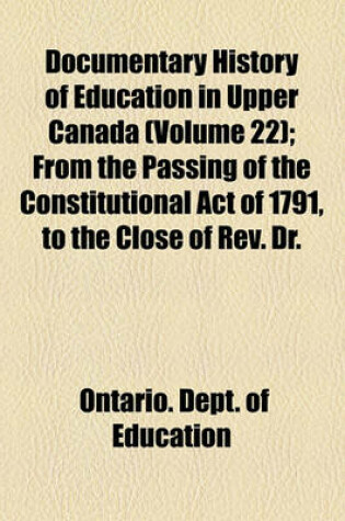 Cover of Documentary History of Education in Upper Canada (Volume 22); From the Passing of the Constitutional Act of 1791, to the Close of REV. Dr.