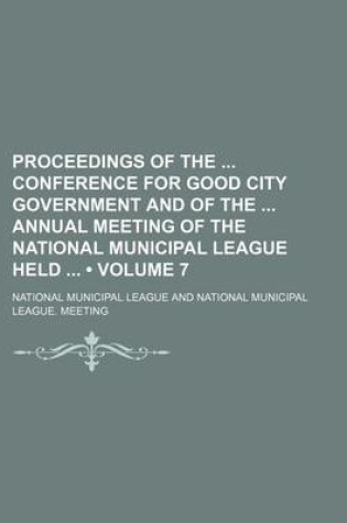 Cover of Proceedings of the Conference for Good City Government and of the Annual Meeting of the National Municipal League Held (Volume 7)