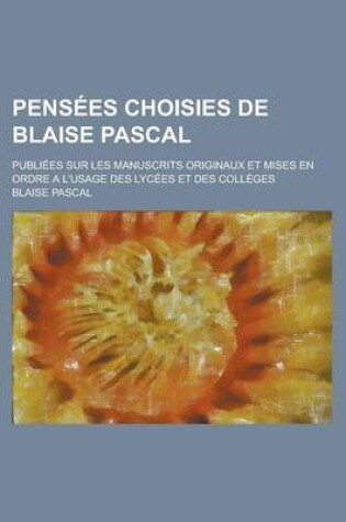 Cover of Pensees Choisies de Blaise Pascal; Publiees Sur Les Manuscrits Originaux Et Mises En Ordre A L'Usage Des Lycees Et Des Colleges