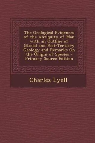 Cover of The Geological Evidences of the Antiquity of Man with an Outline of Glacial and Post-Tertiary Geology and Remarks on the Origin of Species - Primary S