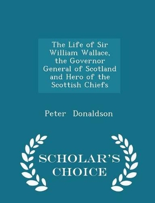 Book cover for The Life of Sir William Wallace, the Governor General of Scotland and Hero of the Scottish Chiefs - Scholar's Choice Edition