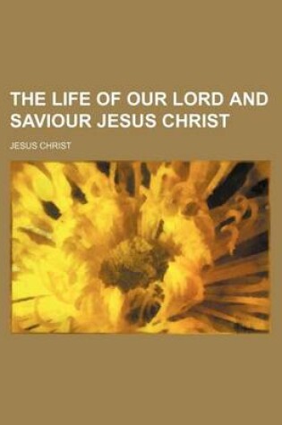 Cover of The Life of Our Lord and Saviour Jesus Christ
