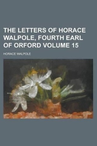 Cover of The Letters of Horace Walpole, Fourth Earl of Orford Volume 15