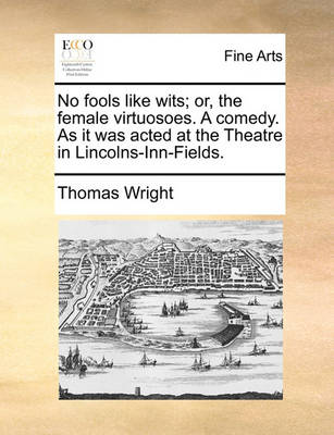 Book cover for No Fools Like Wits; Or, the Female Virtuosoes. a Comedy. as It Was Acted at the Theatre in Lincolns-Inn-Fields.