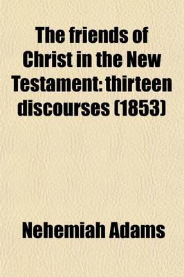 Cover of The Friends of Christ in the New Testament; Thirteen Discourses