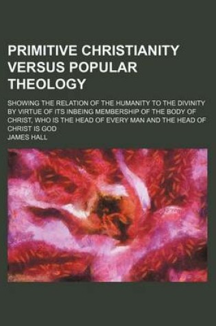 Cover of Primitive Christianity Versus Popular Theology; Showing the Relation of the Humanity to the Divinity by Virtue of Its Inbeing Membership of the Body of Christ, Who Is the Head of Every Man and the Head of Christ Is God