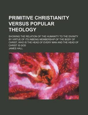 Book cover for Primitive Christianity Versus Popular Theology; Showing the Relation of the Humanity to the Divinity by Virtue of Its Inbeing Membership of the Body of Christ, Who Is the Head of Every Man and the Head of Christ Is God