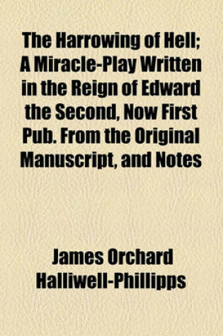 Cover of The Harrowing of Hell; A Miracle-Play Written in the Reign of Edward the Second, Now First Pub. from the Original Manuscript, and Notes
