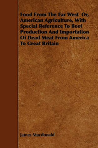 Cover of Food From The Far West Or, American Agriculture, With Special Reference To Beef Production And Importation Of Dead Meat From America To Great Britain