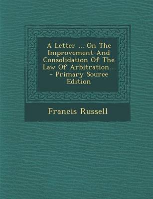 Book cover for A Letter ... on the Improvement and Consolidation of the Law of Arbitration... - Primary Source Edition