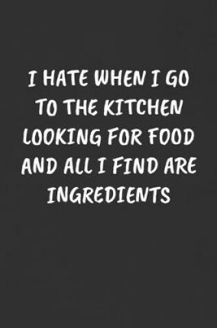Cover of I Hate When I Go to the Kitchen Looking for Food and All I Find Are Ingredients