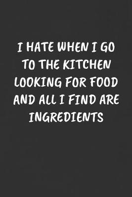 Book cover for I Hate When I Go to the Kitchen Looking for Food and All I Find Are Ingredients