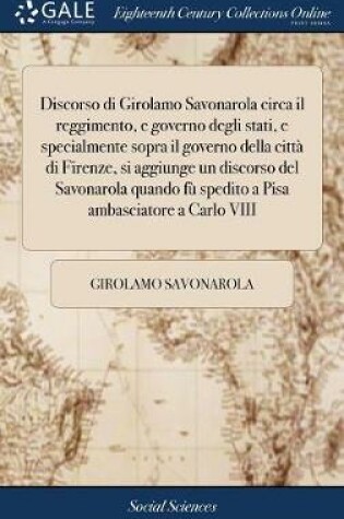 Cover of Discorso di Girolamo Savonarola circa il reggimento, e governo degli stati, e specialmente sopra il governo della città di Firenze, si aggiunge un discorso del Savonarola quando fù spedito a Pisa ambasciatore a Carlo VIII