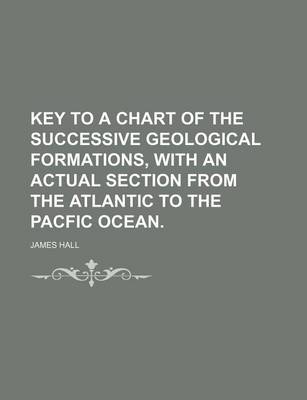 Book cover for Key to a Chart of the Successive Geological Formations, with an Actual Section from the Atlantic to the Pacfic Ocean.