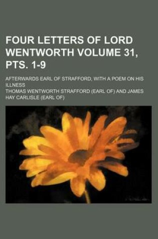 Cover of Four Letters of Lord Wentworth Volume 31, Pts. 1-9; Afterwards Earl of Strafford, with a Poem on His Illness