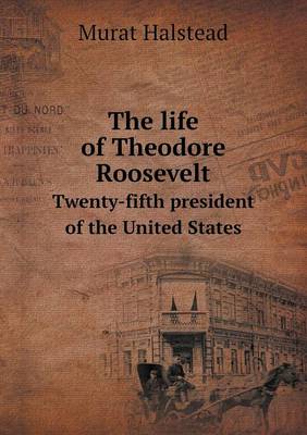 Book cover for The life of Theodore Roosevelt Twenty-fifth president of the United States