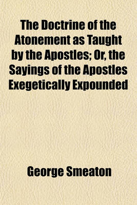 Book cover for The Doctrine of the Atonement, as Taught by the Apostles; Or, the Sayings of the Apostles Exegetically Expounded. Or, the Sayings of the Apostles Exegetically Expounded