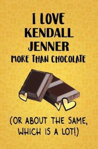 Cover of I Love Kendall Jenner More Than Chocolate (Or About The Same, Which Is A Lot!)